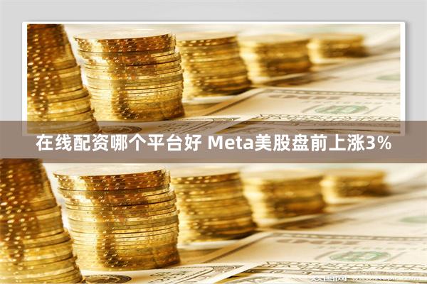 在线配资哪个平台好 Meta美股盘前上涨3%