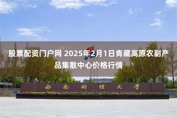 股票配资门户网 2025年2月1日青藏高原农副产品集散中心价格行情