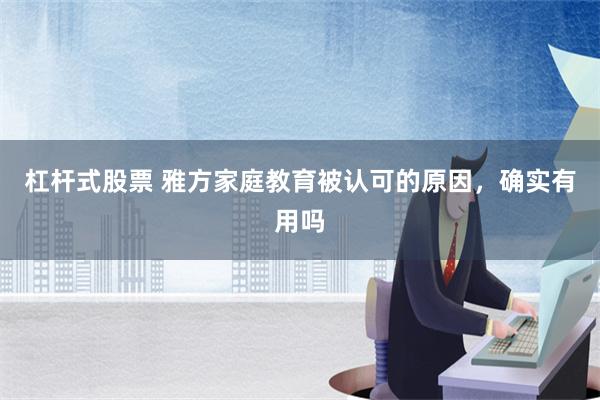 杠杆式股票 雅方家庭教育被认可的原因，确实有用吗