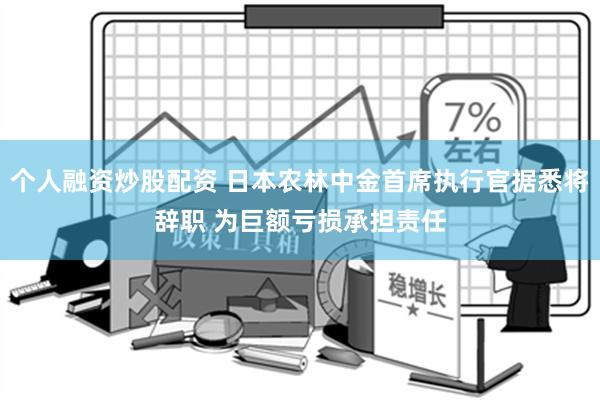 个人融资炒股配资 日本农林中金首席执行官据悉将辞职 为巨额亏损承担责任