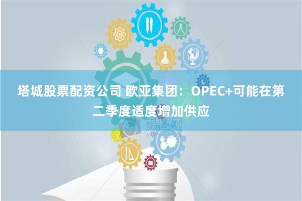 塔城股票配资公司 欧亚集团：OPEC+可能在第二季度适度增加供应